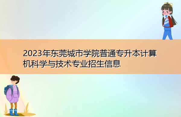 2023年东莞城市学院普通专升本计算机科学与技术专业招生信息 2023年东莞城市学院普通专升本计算机科学与技术专业招生信息