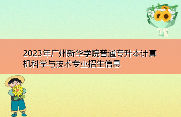 2023年广州新华学院普通专升本计算机科学与技术专业招生信息