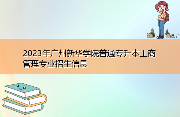 2023年广州新华学院普通专升本工商管理专业招生信息 2023年广州新华学院普通专升本工商管理专业招生信息