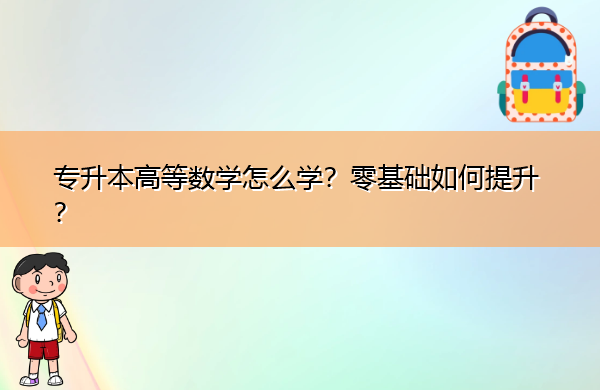 专升本高等数学怎么学?零基础如何提升? 专升本高等数学怎么学?零基础如何提升?