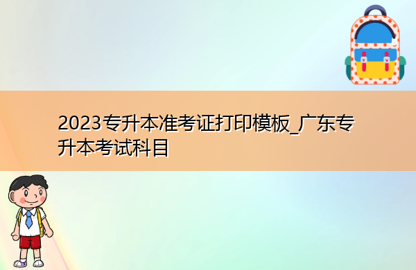 2023专升本准考证打印模板_广东专升本考试科目 2023专升本准考证打印模板_广东专升本考试科目