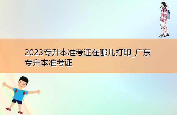 2023专升本准考证在哪儿打印_广东专升本准考证