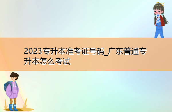 2023专升本准考证号码_广东普通专升本怎么考试 2023专升本准考证号码_广东普通专升本怎么考试