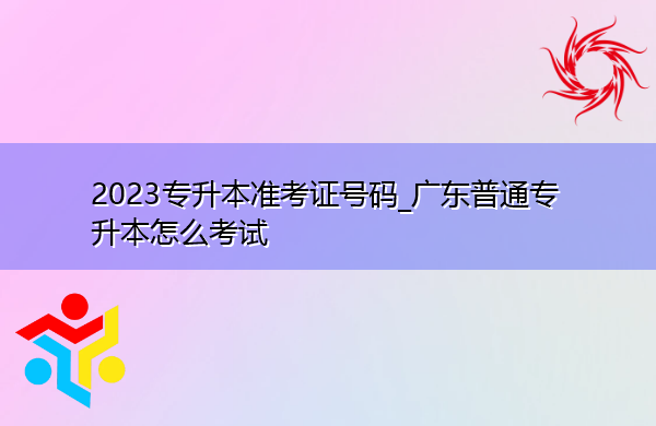 2023专升本准考证号码_广东普通专升本怎么考试 2023专升本准考证号码_广东普通专升本怎么考试