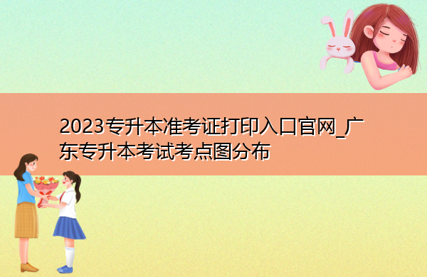 2023专升本准考证打印入口官网_广东专升本考试考点图分布