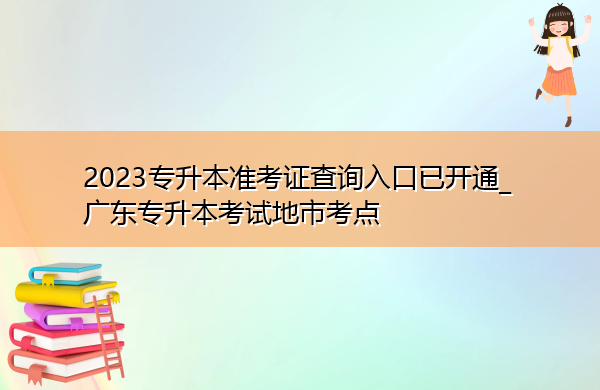 2023专升本准考证查询入口已开通_广东专升本考试地市考点 2023专升本准考证查询入口已开通_广东专升本考试地市考点