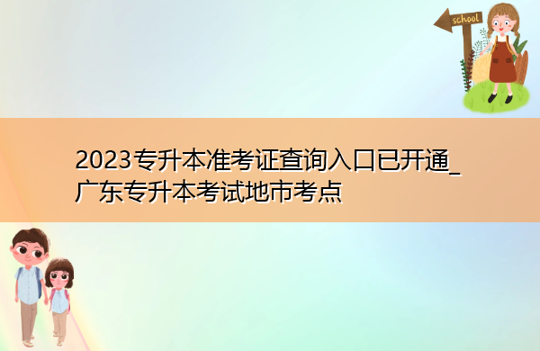 2023专升本准考证查询入口已开通_广东专升本考试地市考点 2023专升本准考证查询入口已开通_广东专升本考试地市考点