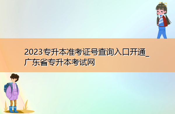 2023专升本准考证号查询入口开通_广东省专升本考试网 2023专升本准考证号查询入口开通_广东省专升本考试网