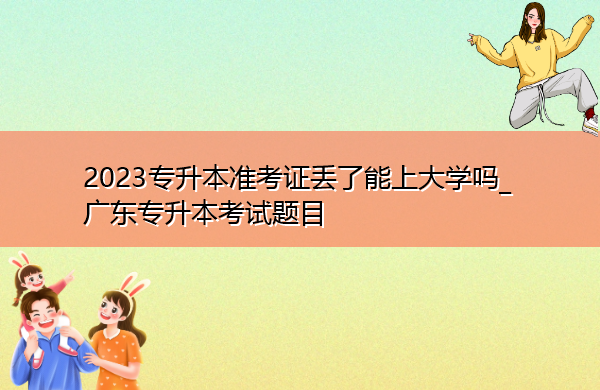 2023专升本准考证丢了能上大学吗_广东专升本考试题目 2023专升本准考证丢了能上大学吗_广东专升本考试题目