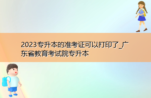 2023专升本的准考证可以打印了_广东省教育考试院专升本 2023专升本的准考证可以打印了_广东省教育考试院专升本
