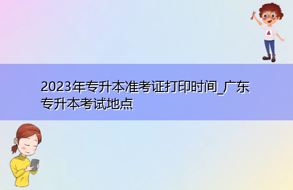 2023年专升本准考证打印时间_广东专升本考试地点 2023年专升本准考证打印时间_广东专升本考试地点