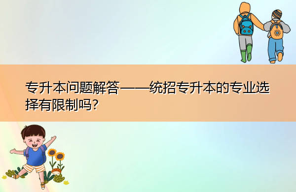 专升本问题解答——统招专升本的专业选择有限制吗? 专升本问题解答——统招专升本的专业选择有限制吗?