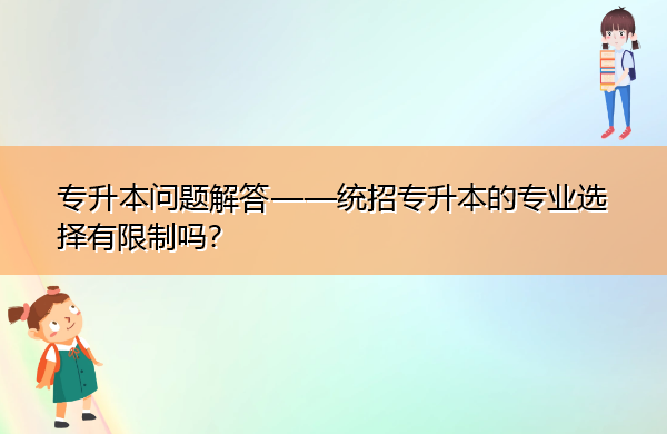 专升本问题解答——统招专升本的专业选择有限制吗? 专升本问题解答——统招专升本的专业选择有限制吗?