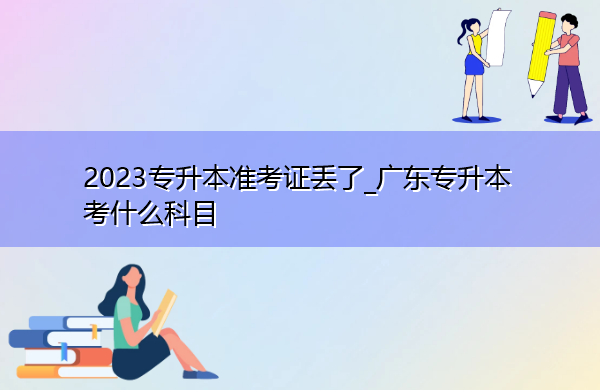2023专升本准考证丢了_广东专升本考什么科目