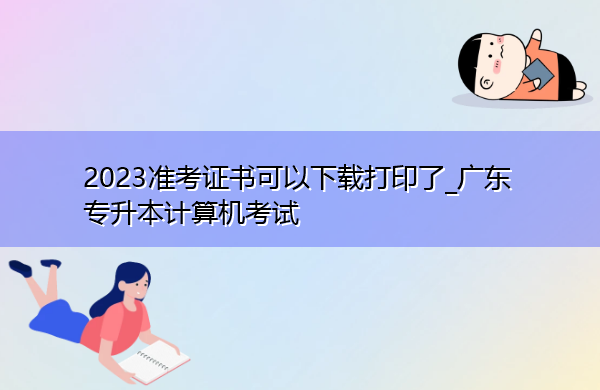 2023准考证书可以下载打印了_广东专升本计算机考试 2023准考证书可以下载打印了_广东专升本计算机考试