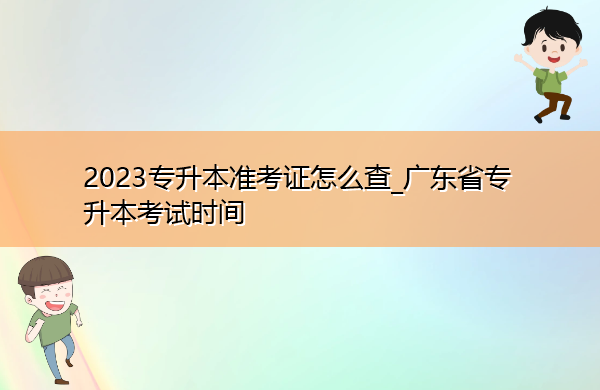 2023专升本准考证怎么查_广东省专升本考试时间 2023专升本准考证怎么查_广东省专升本考试时间