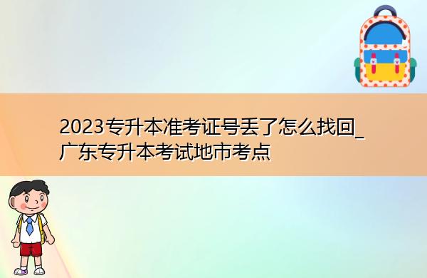 2023专升本准考证号丢了怎么找回_广东专升本考试地市考点