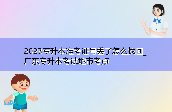 2023专升本准考证号丢了怎么找回_广东专升本考试地市考点 2023专升本准考证号丢了怎么找回_广东专升本考试地市考点
