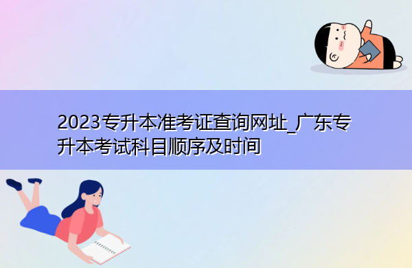 2023专升本准考证查询网址_广东专升本考试科目顺序及时间 2023专升本准考证查询网址_广东专升本考试科目顺序及时间