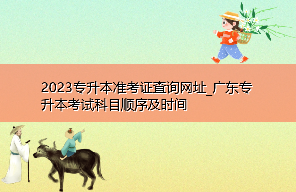 2023专升本准考证查询网址_广东专升本考试科目顺序及时间 2023专升本准考证查询网址_广东专升本考试科目顺序及时间