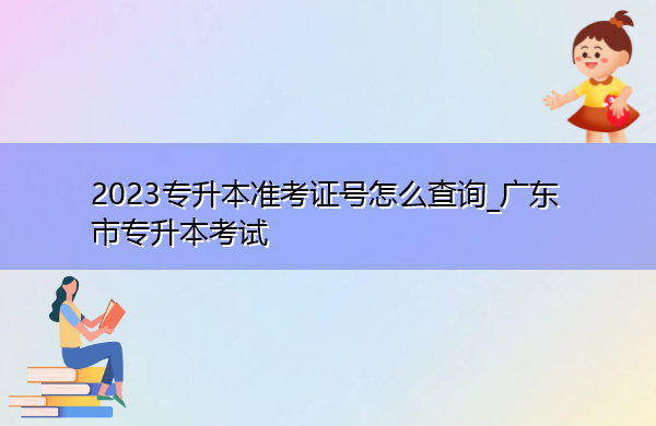 2023专升本准考证号怎么查询_广东省专升本考试 2023专升本准考证号怎么查询_广东省专升本考试
