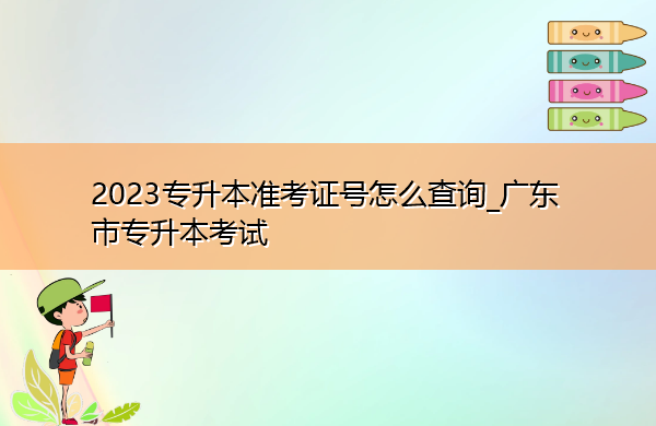 2023专升本准考证号怎么查询_广东省专升本考试 2023专升本准考证号怎么查询_广东省专升本考试