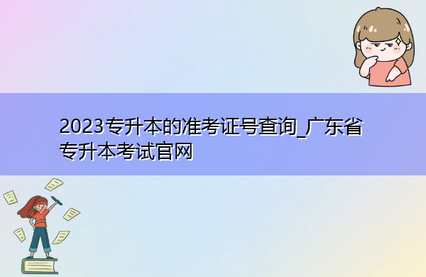 2023专升本的准考证号查询_广东省专升本考试官网 2023专升本的准考证号查询_广东省专升本考试官网