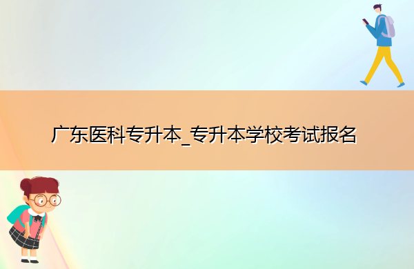 广东医科专升本_专升本学校考试报名 广东医科专升本_专升本学校考试报名