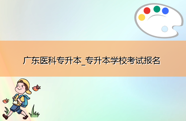 广东医科专升本_专升本学校考试报名 广东医科专升本_专升本学校考试报名
