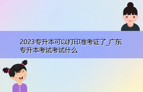 2023专升本可以打印准考证了_广东专升本考试考试什么 2023专升本可以打印准考证了_广东专升本考试考试什么