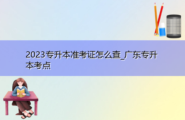 2023专升本准考证怎么查_广东专升本考点