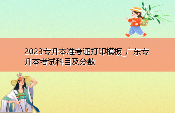 2023专升本准考证打印模板_广东专升本考试科目及分数