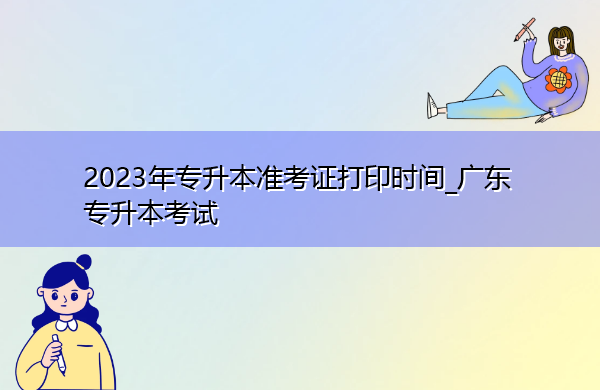 2023年专升本准考证打印时间_广东专升本考试 2023年专升本准考证打印时间_广东专升本考试