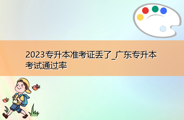 2023专升本准考证丢了_广东专升本考试通过率 2023专升本准考证丢了_广东专升本考试通过率