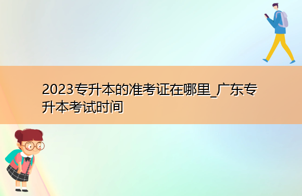 2023专升本的准考证在哪里_广东专升本考试时间