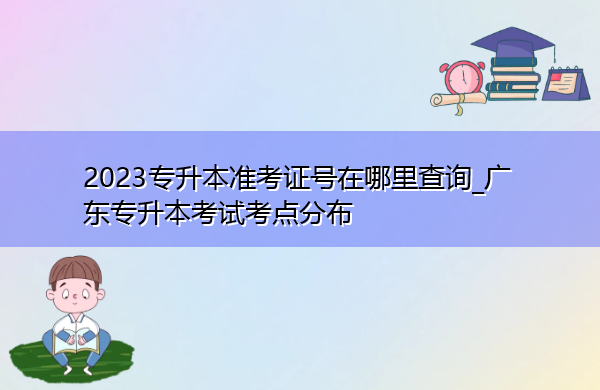 2023专升本准考证号在哪里查询_广东专升本考试考点分布 2023专升本准考证号在哪里查询_广东专升本考试考点分布