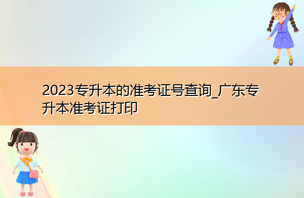 2023专升本的准考证号查询_广东专升本准考证打印