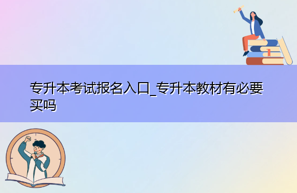 专升本考试报名入口_专升本教材有必要买吗 专升本考试报名入口_专升本教材有必要买吗