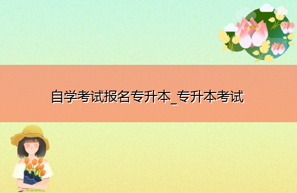 自学考试报名专升本_专升本考试 自学考试报名专升本_专升本考试