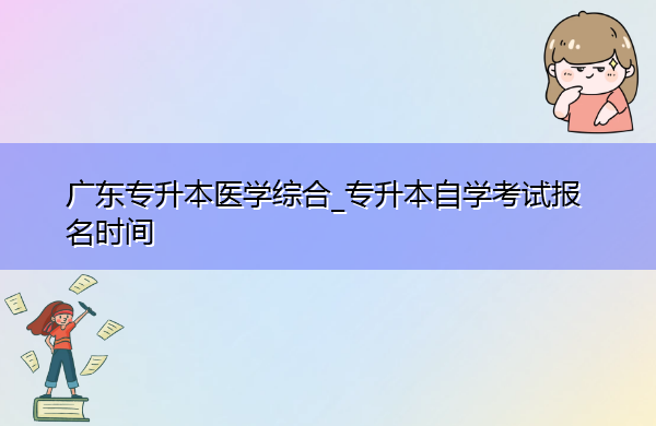广东专升本医学综合_专升本自学考试报名时间 广东专升本医学综合_专升本自学考试报名时间