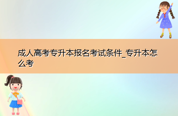 成人高考专升本报名考试条件_专升本怎么考