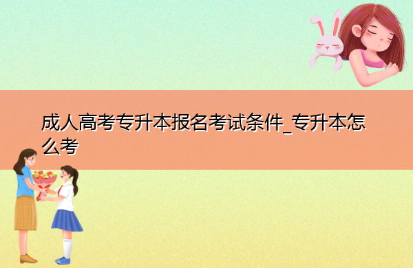 成人高考专升本报名考试条件_专升本怎么考