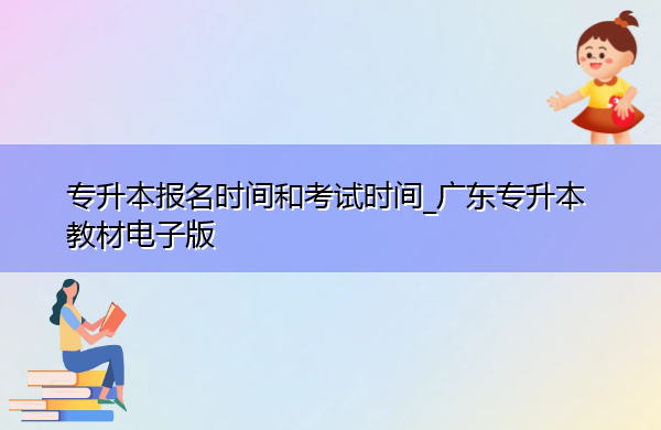 专升本报名时间和考试时间_广东专升本教材电子版 专升本报名时间和考试时间_广东专升本教材电子版