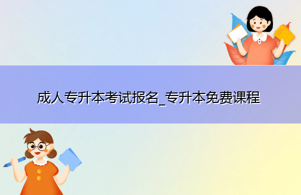 成人专升本考试报名_专升本免费课程