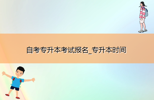 自考专升本考试报名_专升本时间 自考专升本考试报名_专升本时间