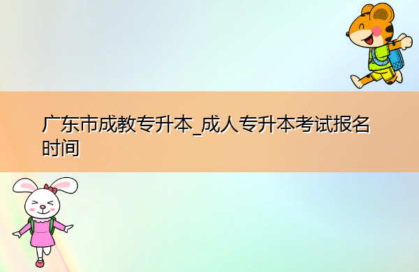 广东省成教专升本_成人专升本考试报名时间