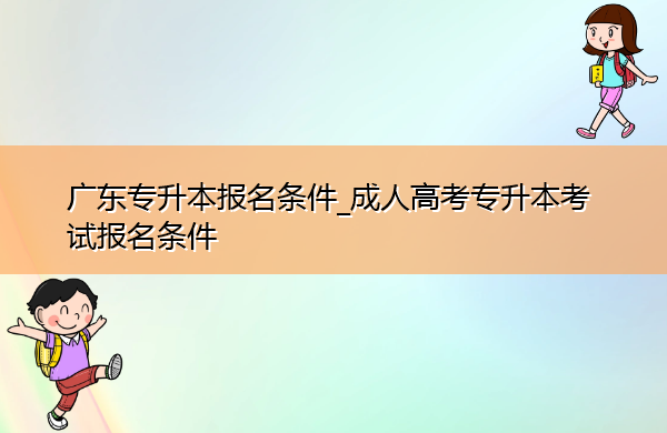广东专升本报名条件_成人高考专升本考试报名条件 广东专升本报名条件_成人高考专升本考试报名条件