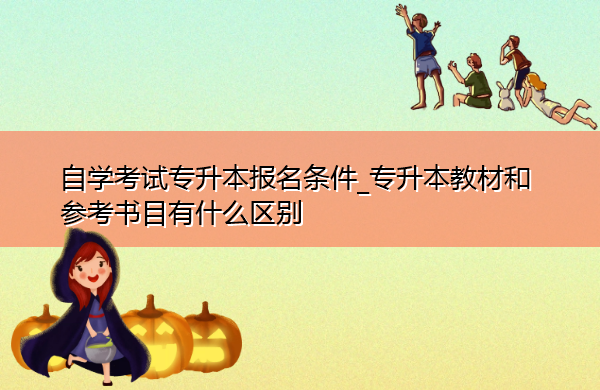 自学考试专升本报名条件_专升本教材和参考书目有什么区别 自学考试专升本报名条件_专升本教材和参考书目有什么区别