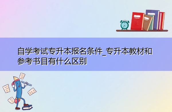 自学考试专升本报名条件_专升本教材和参考书目有什么区别 自学考试专升本报名条件_专升本教材和参考书目有什么区别