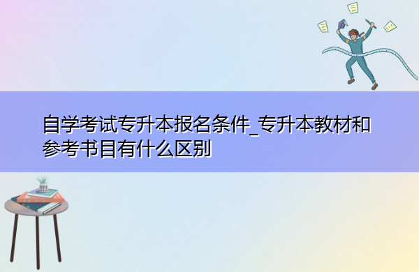 自学考试专升本报名条件_专升本教材和参考书目有什么区别 自学考试专升本报名条件_专升本教材和参考书目有什么区别